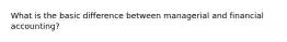 What is the basic difference between managerial and financial accounting?