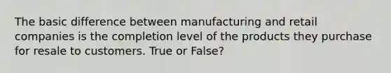 The basic difference between manufacturing and retail companies is the completion level of the products they purchase for resale to customers. True or False?