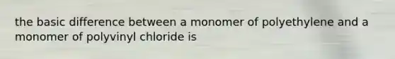 the basic difference between a monomer of polyethylene and a monomer of polyvinyl chloride is