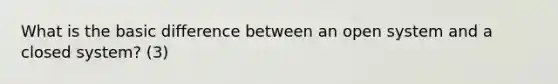 What is the basic difference between an open system and a closed system? (3)