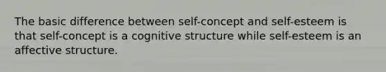 The basic difference between self-concept and self-esteem is that self-concept is a cognitive structure while self-esteem is an affective structure.