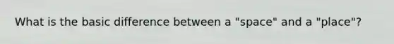 What is the basic difference between a "space" and a "place"?