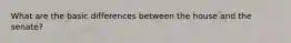 What are the basic differences between the house and the senate?