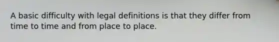 A basic difficulty with legal definitions is that they differ from time to time and from place to place.