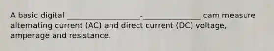 A basic digital ___________________-_______________ cam measure alternating current (AC) and direct current (DC) voltage, amperage and resistance.