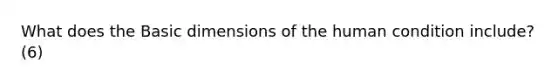 What does the Basic dimensions of the human condition include? (6)