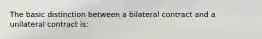 The basic distinction between a bilateral contract and a unilateral contract is: