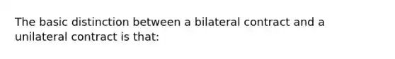 The basic distinction between a bilateral contract and a unilateral contract is that: