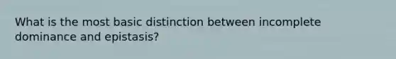 What is the most basic distinction between incomplete dominance and epistasis?