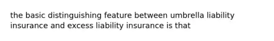 the basic distinguishing feature between umbrella liability insurance and excess liability insurance is that