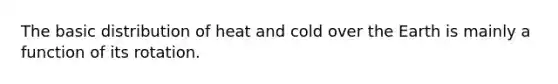 The basic distribution of heat and cold over the Earth is mainly a function of its rotation.