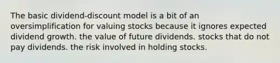 The basic dividend-discount model is a bit of an oversimplification for valuing stocks because it ignores expected dividend growth. the value of future dividends. stocks that do not pay dividends. the risk involved in holding stocks.