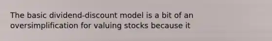 The basic dividend-discount model is a bit of an oversimplification for valuing stocks because it