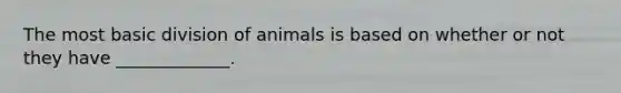 The most basic division of animals is based on whether or not they have _____________.