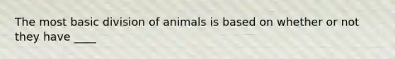 The most basic division of animals is based on whether or not they have ____