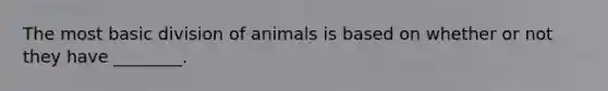 The most basic division of animals is based on whether or not they have ________.