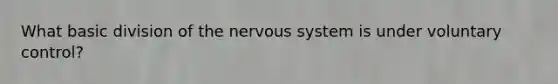 What basic division of the nervous system is under voluntary control?