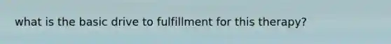 what is the basic drive to fulfillment for this therapy?