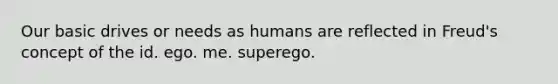 Our basic drives or needs as humans are reflected in Freud's concept of the id. ego. me. superego.