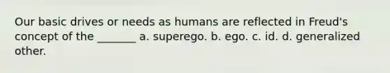 Our basic drives or needs as humans are reflected in Freud's concept of the _______ a. superego. b. ego. c. id. d. generalized other.