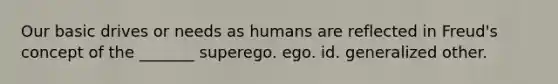 Our basic drives or needs as humans are reflected in Freud's concept of the _______ superego. ego. id. generalized other.