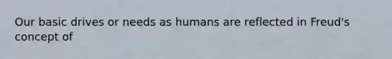 Our basic drives or needs as humans are reflected in Freud's concept of