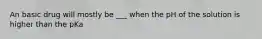 An basic drug will mostly be ___ when the pH of the solution is higher than the pKa