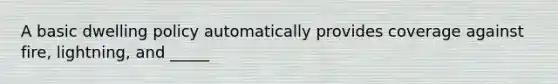 A basic dwelling policy automatically provides coverage against fire, lightning, and _____