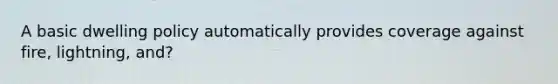 A basic dwelling policy automatically provides coverage against fire, lightning, and?