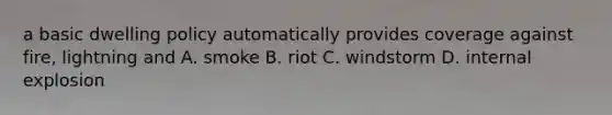 a basic dwelling policy automatically provides coverage against fire, lightning and A. smoke B. riot C. windstorm D. internal explosion