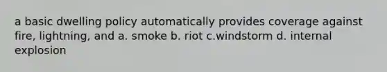 a basic dwelling policy automatically provides coverage against fire, lightning, and a. smoke b. riot c.windstorm d. internal explosion