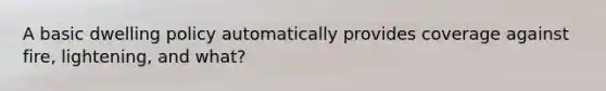 A basic dwelling policy automatically provides coverage against fire, lightening, and what?