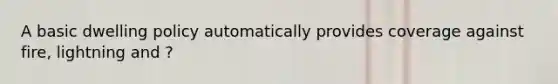 A basic dwelling policy automatically provides coverage against fire, lightning and ?