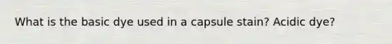 What is the basic dye used in a capsule stain? Acidic dye?