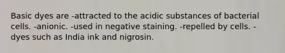 Basic dyes are -attracted to the acidic substances of bacterial cells. -anionic. -used in negative staining. -repelled by cells. -dyes such as India ink and nigrosin.