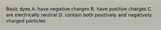 Basic dyes A. have negative charges B. have positive charges C. are electrically neutral D. contain both positively and negatively charged particles