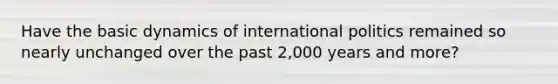 Have the basic dynamics of international politics remained so nearly unchanged over the past 2,000 years and more?