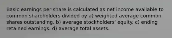 Basic earnings per share is calculated as net income available to common shareholders divided by a) weighted average common shares outstanding. b) average stockholders' equity. c) ending retained earnings. d) average total assets.