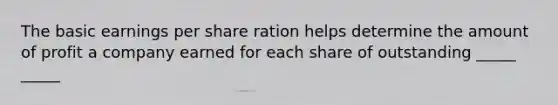 The basic earnings per share ration helps determine the amount of profit a company earned for each share of outstanding _____ _____