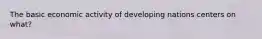 The basic economic activity of developing nations centers on what?