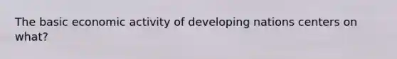 The basic economic activity of developing nations centers on what?