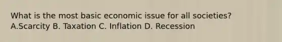 What is the most basic economic issue for all societies? A.Scarcity B. Taxation C. Inflation D. Recession