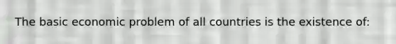 The basic economic problem of all countries is the existence of: