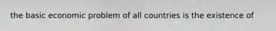 the basic economic problem of all countries is the existence of