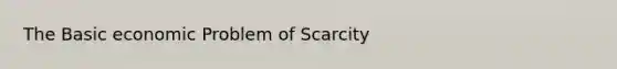 The Basic economic Problem of Scarcity