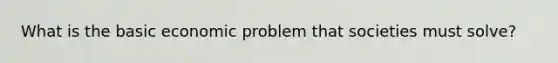 What is the basic economic problem that societies must solve?