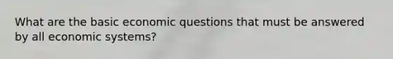 What are the basic economic questions that must be answered by all economic systems?