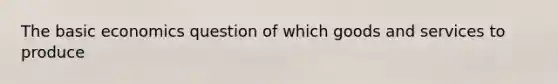 The basic economics question of which goods and services to produce