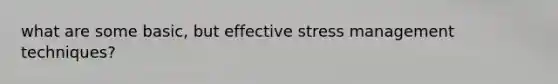 what are some basic, but effective stress management techniques?