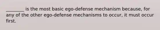 ________ is the most basic ego-defense mechanism because, for any of the other ego-defense mechanisms to occur, it must occur first.